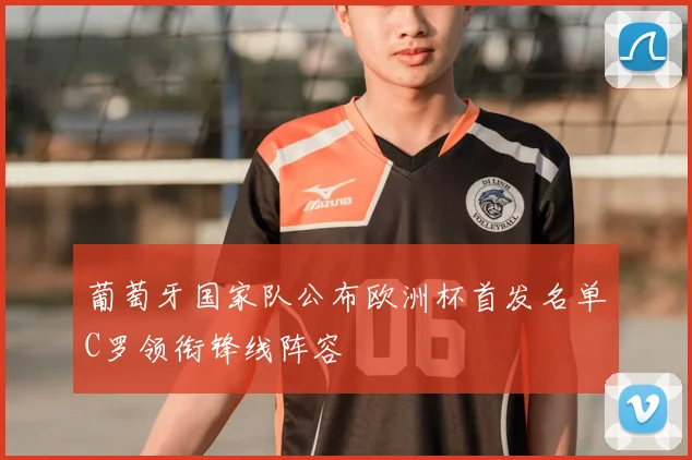 葡萄牙国家队公布欧洲杯首发名单C罗领衔锋线阵容