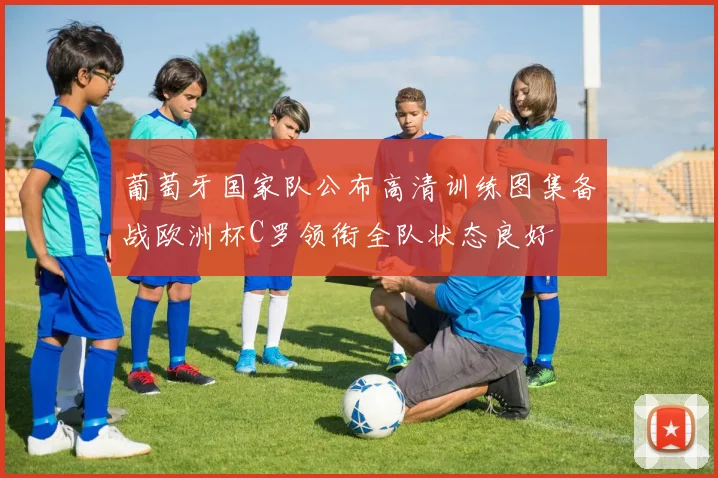 葡萄牙国家队公布高清训练图集备战欧洲杯C罗领衔全队状态良好