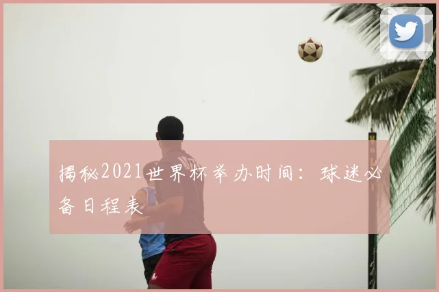 揭秘2021世界杯举办时间：球迷必备日程表
