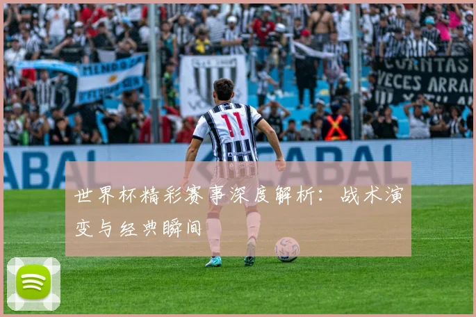 世界杯精彩赛事深度解析：战术演变与经典瞬间