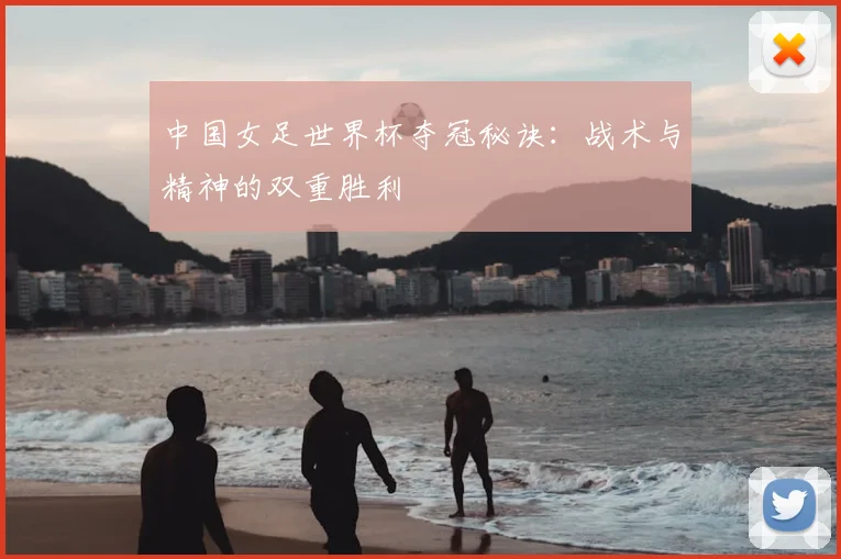 中国女足世界杯夺冠秘诀：战术与精神的双重胜利