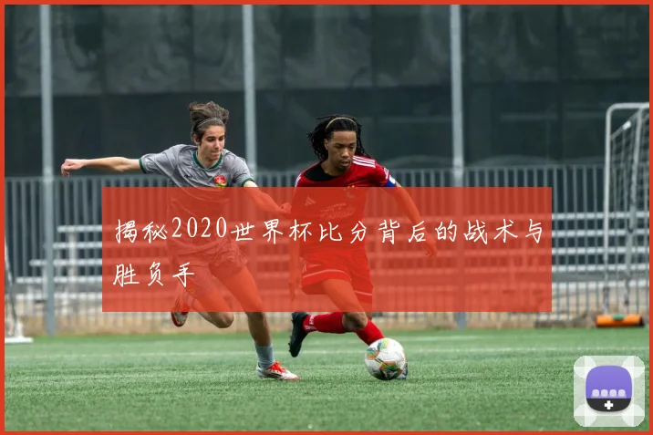 揭秘2020世界杯比分背后的战术与胜负手