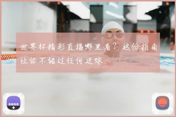 世界杯精彩直播哪里看？这份指南让你不错过任何进球