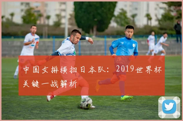 中国女排横扫日本队：2019世界杯关键一战解析