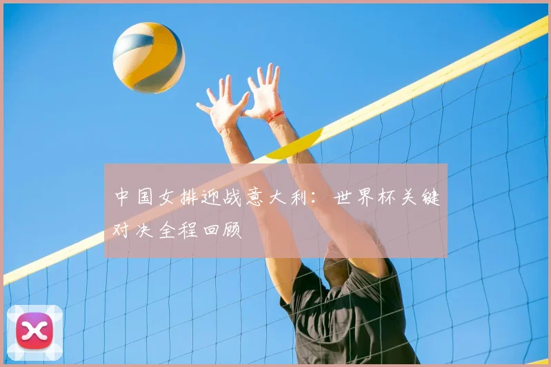 中国女排迎战意大利：世界杯关键对决全程回顾