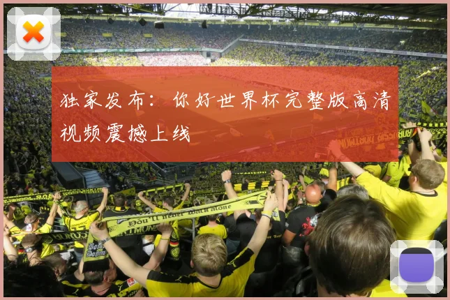 独家发布:你好世界杯完整版高清视频震撼上线