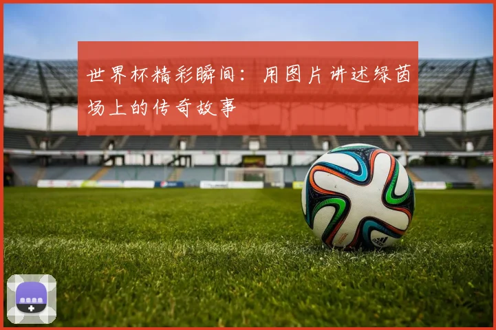世界杯精彩瞬间：用图片讲述绿茵场上的传奇故事