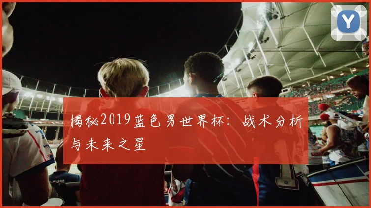 揭秘2019蓝色男世界杯：战术分析与未来之星