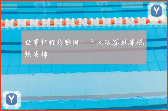 世界杯精彩瞬间：十大联赛进球视频集锦