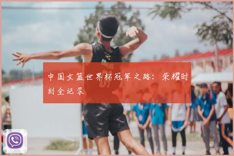 中国女篮世界杯冠军之路：荣耀时刻全记录