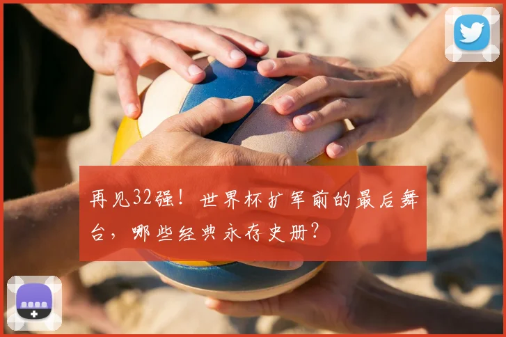 再见32强！世界杯扩军前的最后舞台，哪些经典永存史册？