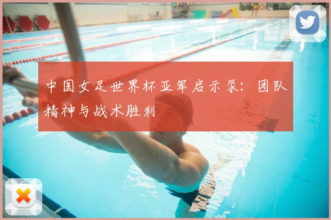 中国女足世界杯亚军启示录：团队精神与战术胜利