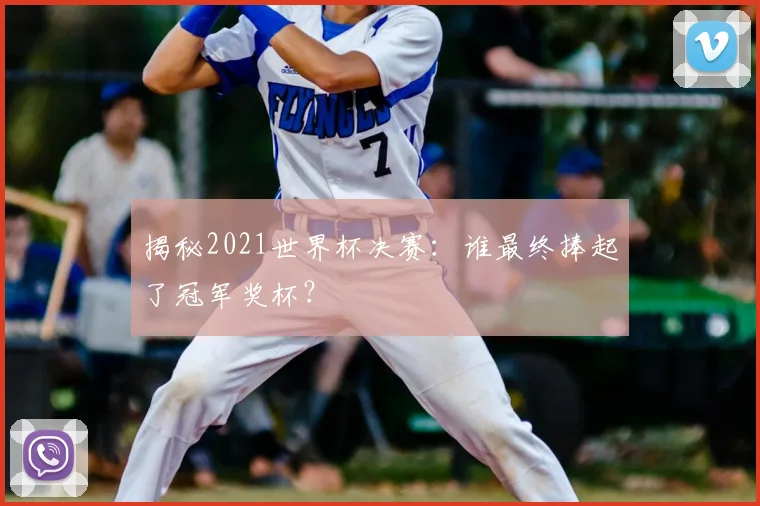 揭秘2021世界杯决赛：谁最终捧起了冠军奖杯？