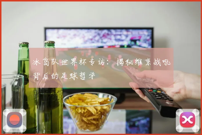 冰岛队世界杯专访：揭秘维京战吼背后的足球哲学