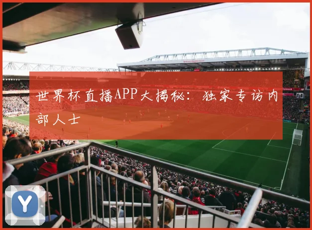 世界杯直播APP大揭秘:独家专访内部人士