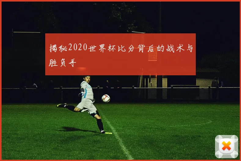揭秘2020世界杯比分背后的战术与胜负手
