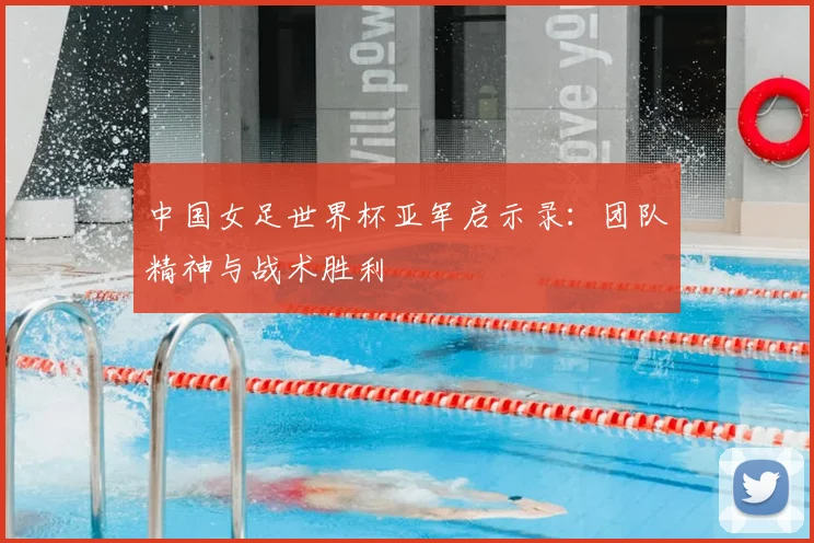 中国女足世界杯亚军启示录：团队精神与战术胜利