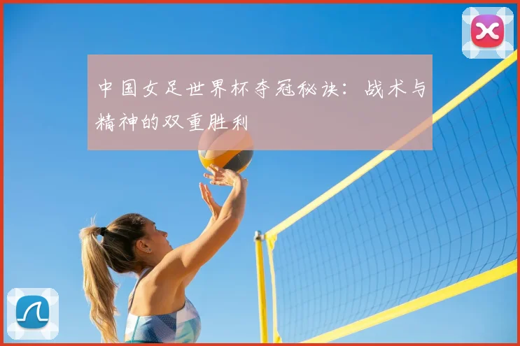 中国女足世界杯夺冠秘诀：战术与精神的双重胜利