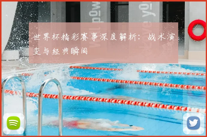 世界杯精彩赛事深度解析：战术演变与经典瞬间