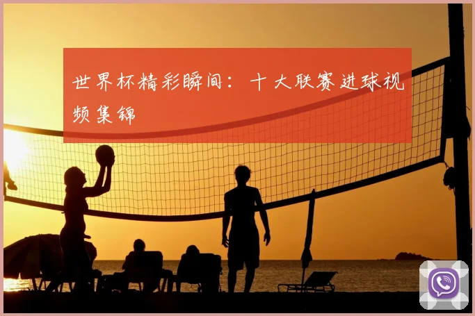 世界杯精彩瞬间：十大联赛进球视频集锦