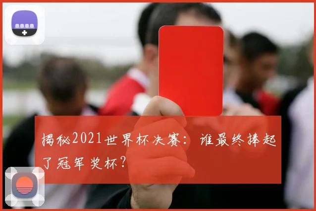 揭秘2021世界杯决赛：谁最终捧起了冠军奖杯？