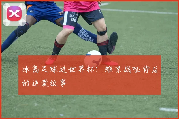 冰岛足球进世界杯：维京战吼背后的逆袭故事
