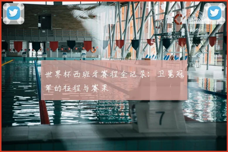 世界杯西班牙赛程全记录:卫冕冠军的征程与赛果